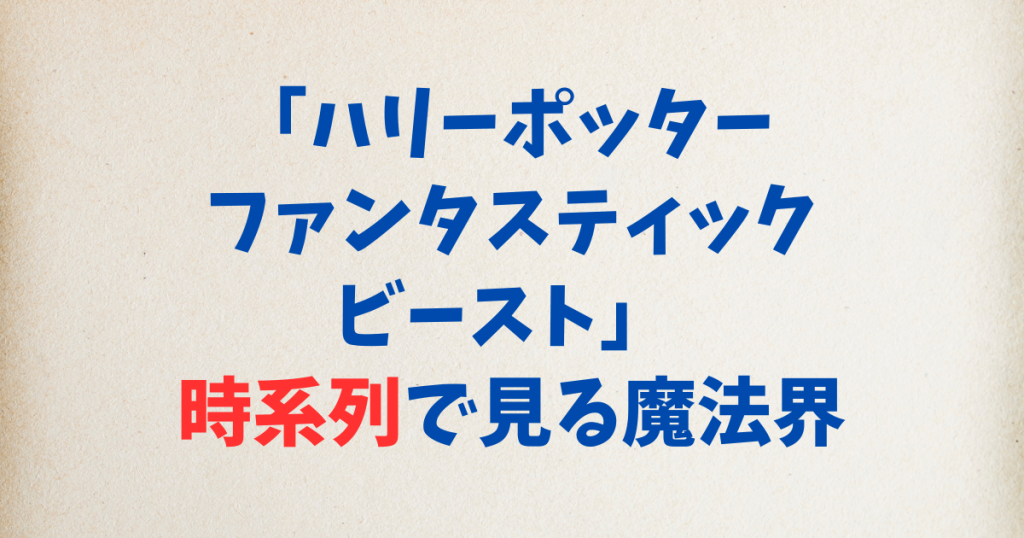 ハリーポッター ファンタスティックビースト 時系列で見る魔法界