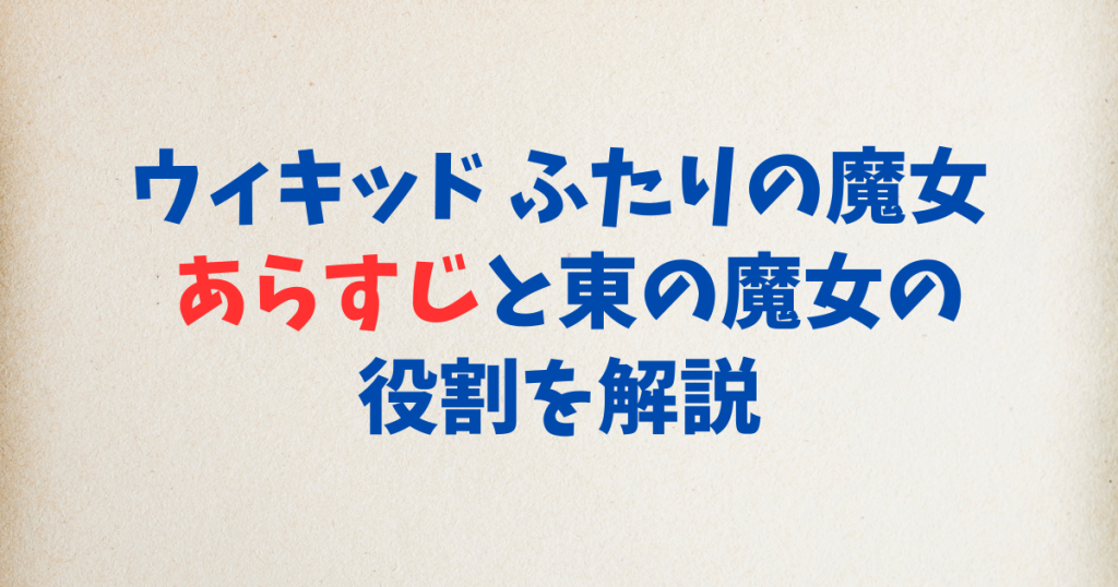 ウィキッド ふたりの魔女 あらすじと東の魔女の役割を解説