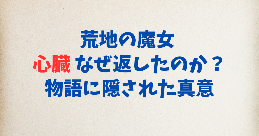 荒地の魔女 心臓 なぜ返したのか？物語に隠された真意