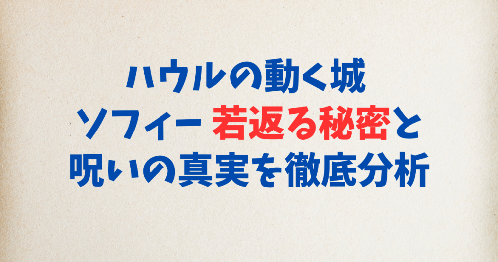 ハウルの動く城 ソフィー 若返る秘密と呪いの真実を徹底分析