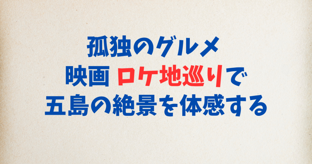 孤独のグルメ 映画 ロケ地巡りで五島の絶景を体感する
