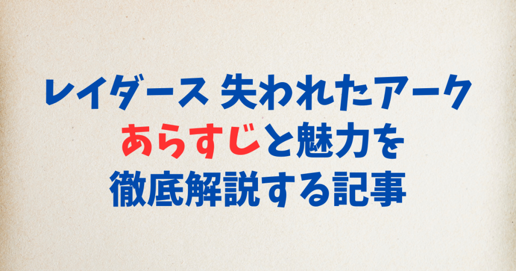 レイダース 失われたアーク あらすじと魅力を徹底解説する記事